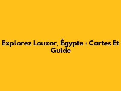 Explorez Louxor, Égypte : Cartes Et Guide