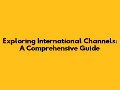 Exploring International Channels: A Comprehensive Guide