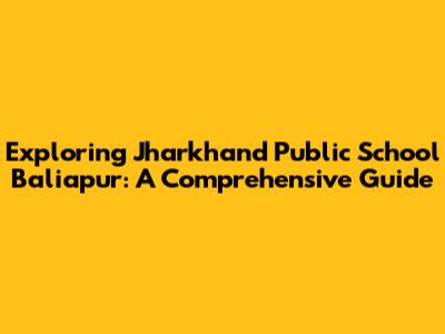 Exploring Jharkhand Public School Baliapur: A Comprehensive Guide