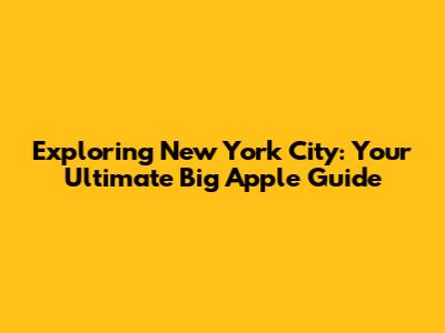 Exploring New York City: Your Ultimate Big Apple Guide