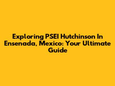 Exploring PSEI Hutchinson In Ensenada, Mexico: Your Ultimate Guide