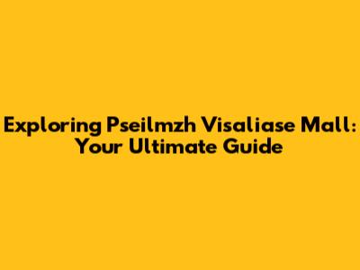 Exploring Pseilmzh Visaliase Mall: Your Ultimate Guide
