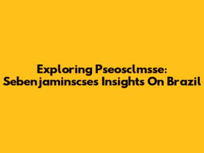 Exploring Pseosclmsse: Sebenjaminscse's Insights On Brazil