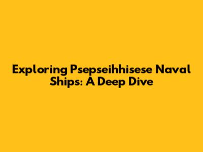 Exploring Psepseihhisese Naval Ships: A Deep Dive
