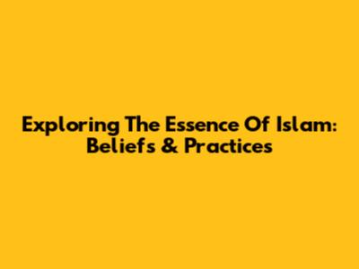 Exploring The Essence Of Islam: Beliefs & Practices