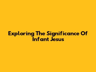 Exploring The Significance Of Infant Jesus