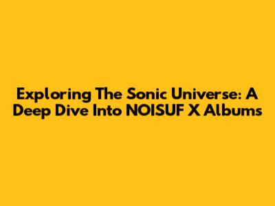 Exploring The Sonic Universe: A Deep Dive Into NOISUF X Albums
