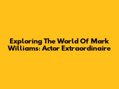 Exploring The World Of Mark Williams: Actor Extraordinaire