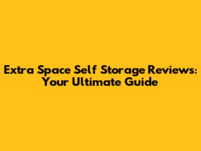 Extra Space Self Storage Reviews: Your Ultimate Guide