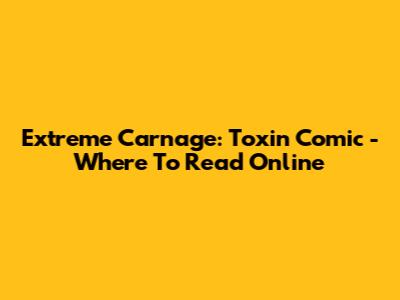 Extreme Carnage: Toxin Comic - Where To Read Online