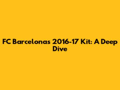 FC Barcelona's 2016-17 Kit: A Deep Dive