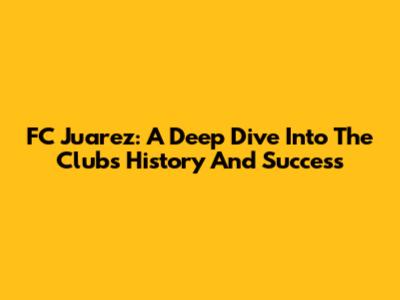 FC Juarez: A Deep Dive Into The Club's History And Success