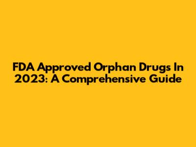 FDA Approved Orphan Drugs In 2023: A Comprehensive Guide