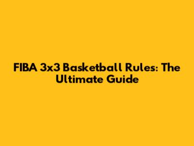 FIBA 3x3 Basketball Rules: The Ultimate Guide