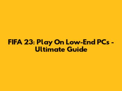 FIFA 23: Play On Low-End PCs - Ultimate Guide