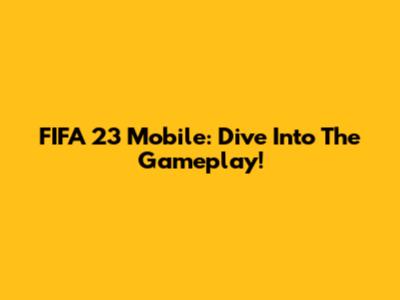 FIFA 23 Mobile: Dive Into The Gameplay!