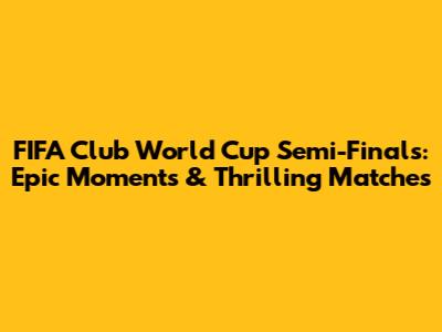 FIFA Club World Cup Semi-Finals: Epic Moments & Thrilling Matches