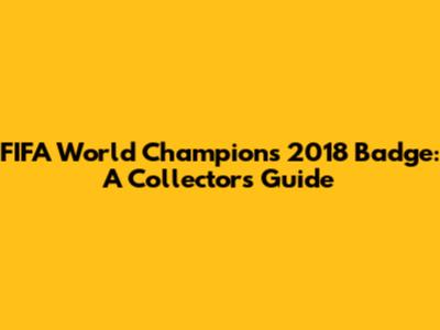 FIFA World Champions 2018 Badge: A Collector's Guide
