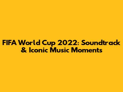 FIFA World Cup 2022: Soundtrack & Iconic Music Moments