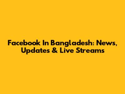 Facebook In Bangladesh: News, Updates & Live Streams
