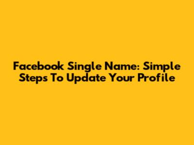 Facebook Single Name: Simple Steps To Update Your Profile