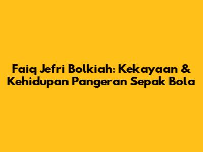 Faiq Jefri Bolkiah: Kekayaan & Kehidupan Pangeran Sepak Bola