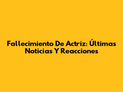 Fallecimiento De Actriz: Últimas Noticias Y Reacciones