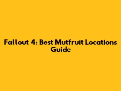 Fallout 4: Best Mutfruit Locations Guide