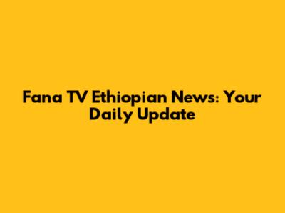 Fana TV Ethiopian News: Your Daily Update