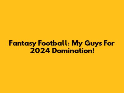 Fantasy Football: My Guys For 2024 Domination!
