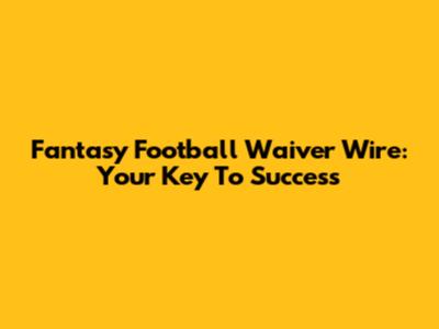 Fantasy Football Waiver Wire: Your Key To Success