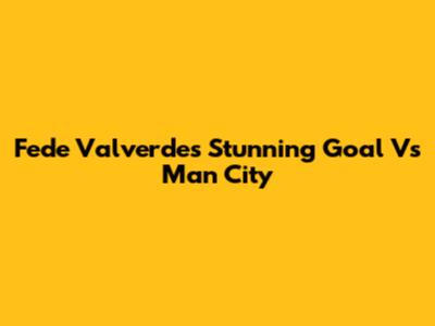 Fede Valverde's Stunning Goal Vs Man City