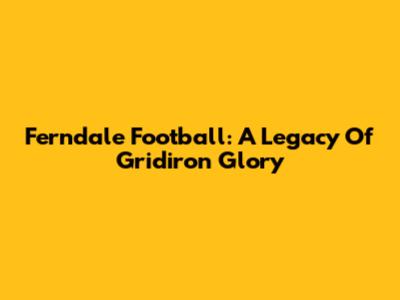 Ferndale Football: A Legacy Of Gridiron Glory