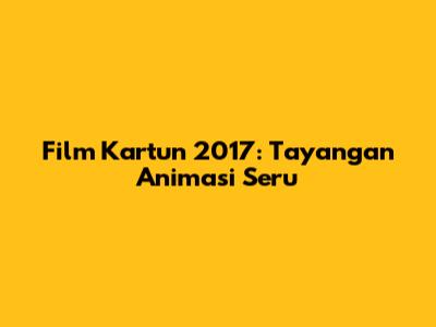 Film Kartun 2017: Tayangan Animasi Seru