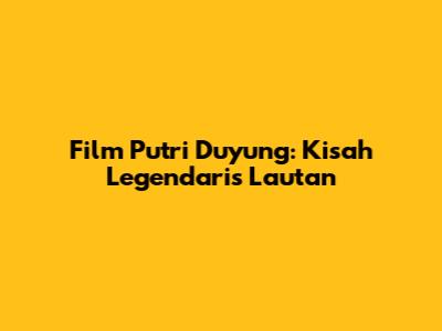 Film Putri Duyung: Kisah Legendaris Lautan