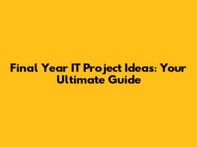 Final Year IT Project Ideas: Your Ultimate Guide