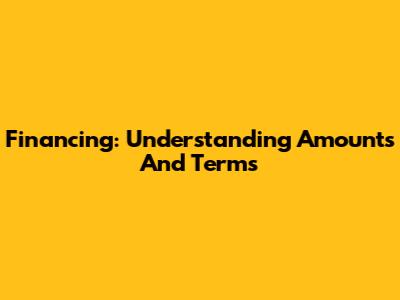 Financing: Understanding Amounts And Terms
