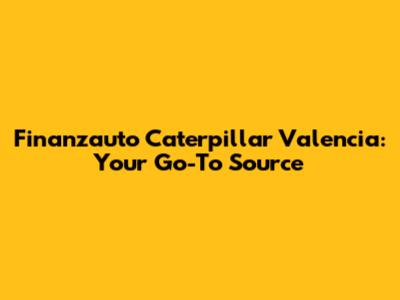Finanzauto Caterpillar Valencia: Your Go-To Source