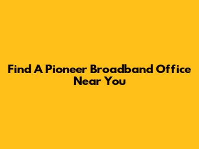 Find A Pioneer Broadband Office Near You