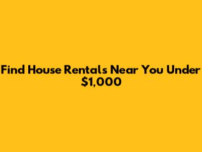 Find House Rentals Near You Under $1,000