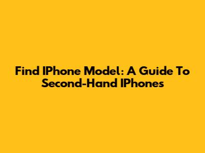 Find IPhone Model: A Guide To Second-Hand IPhones
