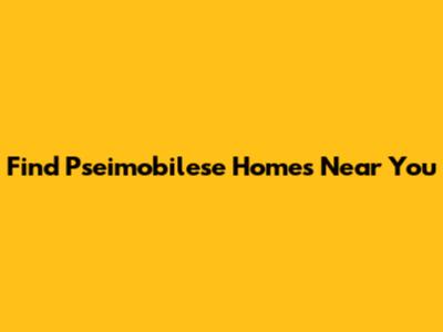 Find Pseimobilese Homes Near You