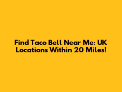 Find Taco Bell Near Me: UK Locations Within 20 Miles!
