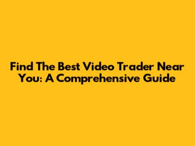 Find The Best Video Trader Near You: A Comprehensive Guide