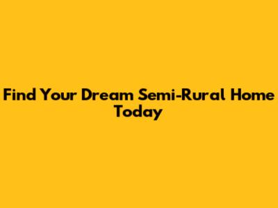 Find Your Dream Semi-Rural Home Today