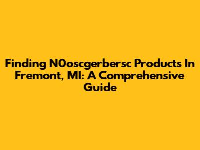Finding N0oscgerbersc Products In Fremont, MI: A Comprehensive Guide