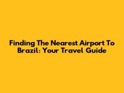 Finding The Nearest Airport To Brazil: Your Travel Guide