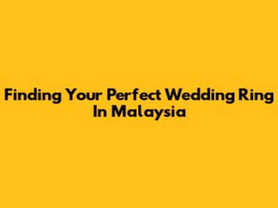 Finding Your Perfect Wedding Ring In Malaysia