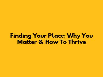 Finding Your Place: Why You Matter & How To Thrive