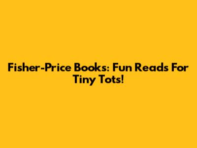 Fisher-Price Books: Fun Reads For Tiny Tots!